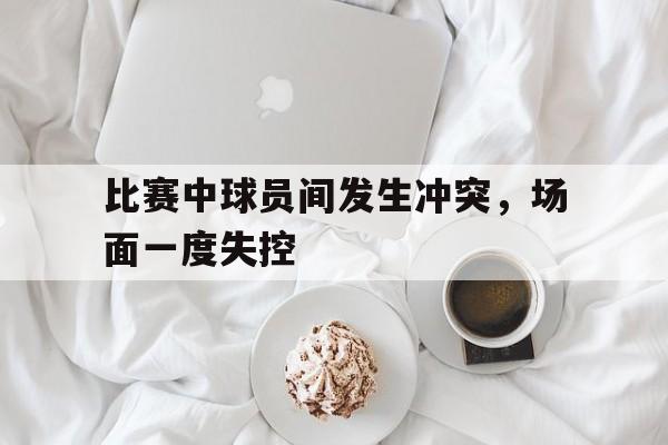 九游官网首页-比赛中球员间发生冲突,场面一度失控怎么办